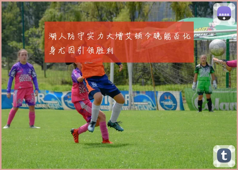 湖人防守实力大增艾顿今晚能否化身尤因引领胜利