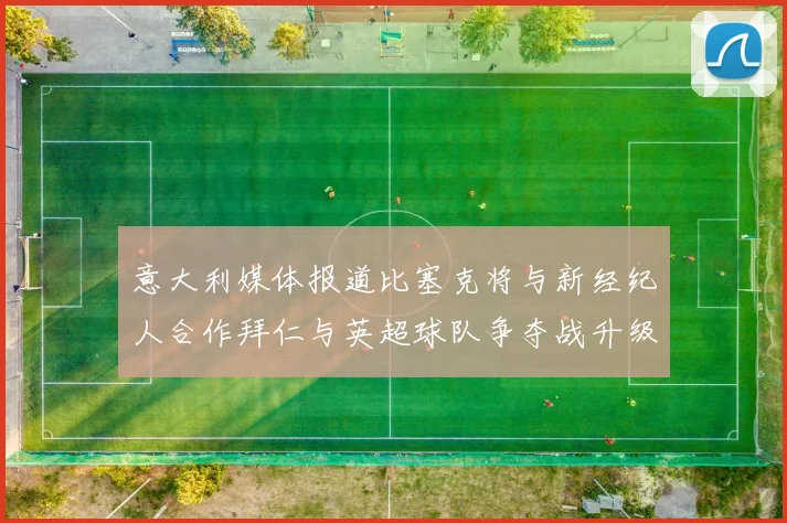 意大利媒体报道比塞克将与新经纪人合作拜仁与英超球队争夺战升级
