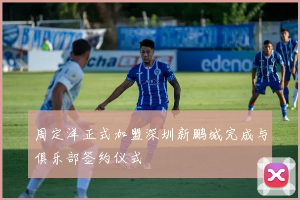 周定洋正式加盟深圳新鹏城完成与俱乐部签约仪式