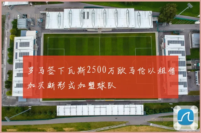罗马签下瓦斯2500万欧马伦以租借加买断形式加盟球队