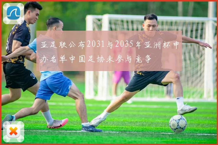 亚足联公布2031与2035年亚洲杯申办名单中国足协未参与竞争