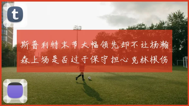 斯普利特末节大幅领先却不让杨瀚森上场是否过于保守担心克林根伤情吗