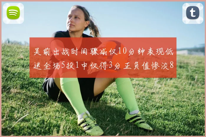 吴前出战时间骤减仅10分钟表现低迷全场5投1中仅得3分正负值惨淡8