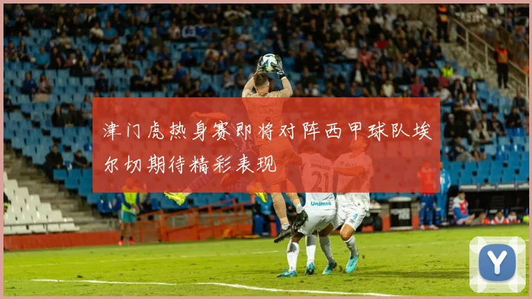 津门虎热身赛即将对阵西甲球队埃尔切期待精彩表现