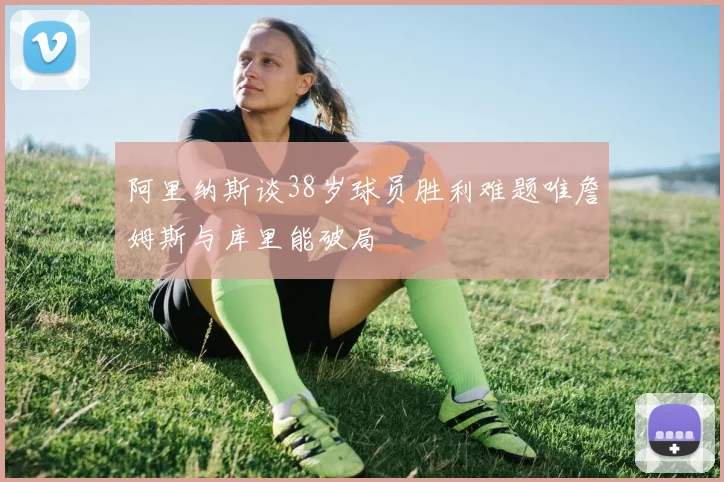 阿里纳斯谈38岁球员胜利难题唯詹姆斯与库里能破局