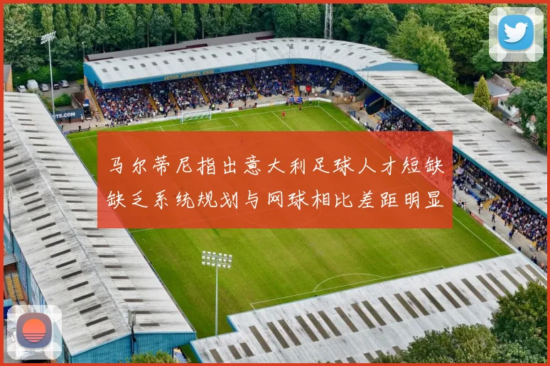 马尔蒂尼指出意大利足球人才短缺缺乏系统规划与网球相比差距明显