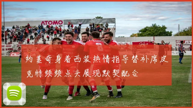 约基奇身着西装热情指导替补席皮克特频频点头展现默契配合