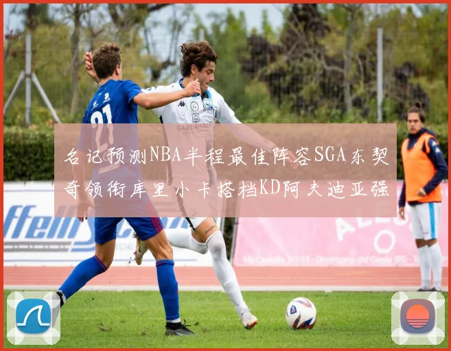 名记预测NBA半程最佳阵容SGA东契奇领衔库里小卡搭档KD阿夫迪亚强势入选