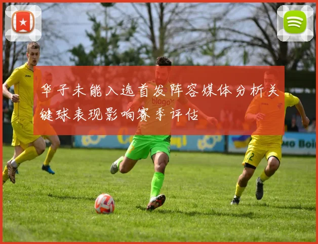 华子未能入选首发阵容媒体分析关键球表现影响赛季评估