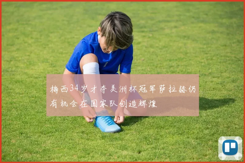 梅西34岁才夺美洲杯冠军萨拉赫仍有机会在国家队创造辉煌