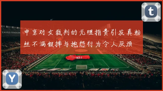 申京对女裁判的无理指责引发真粉丝不满假摔与抱怨行为令人厌烦
