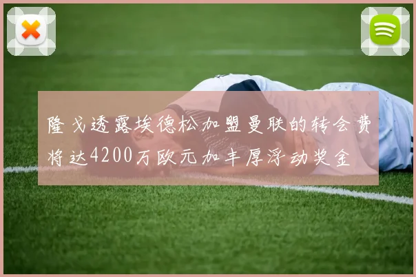 隆戈透露埃德松加盟曼联的转会费将达4200万欧元加丰厚浮动奖金