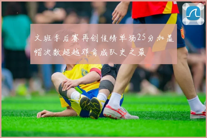文班季后赛再创佳绩单场25分加盖帽次数超越邓肯成队史之最