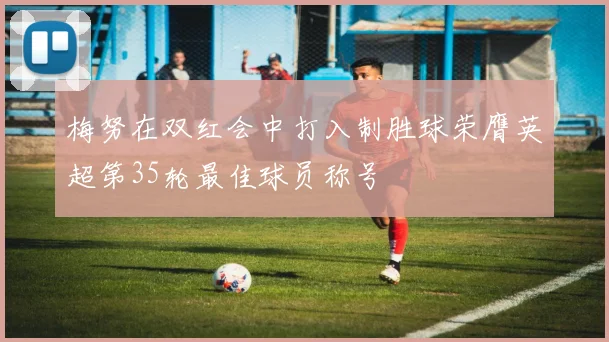 梅努在双红会中打入制胜球荣膺英超第35轮最佳球员称号
