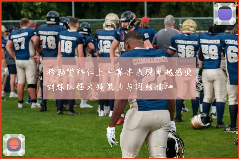 穆勒赞拜仁上半赛季表现卓越感受到球队强大凝聚力与团结精神